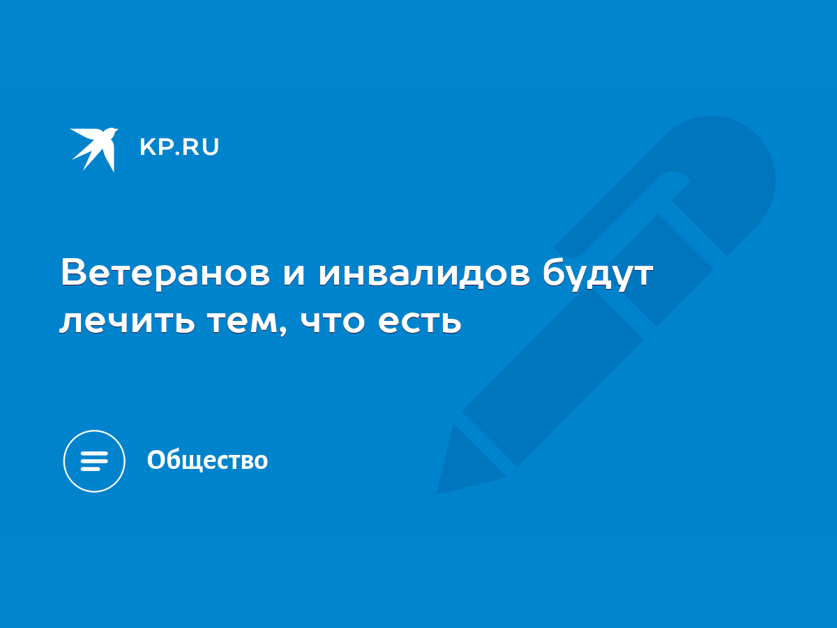 Ветеранов и инвалидов будут лечить тем, что есть - KP.RU