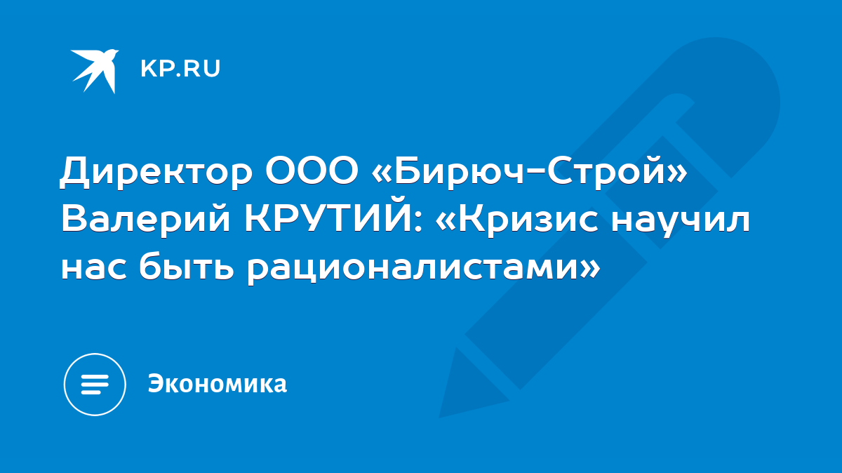 Директор ООО «Бирюч-Строй» Валерий КРУТИЙ: «Кризис научил нас быть  рационалистами» - KP.RU