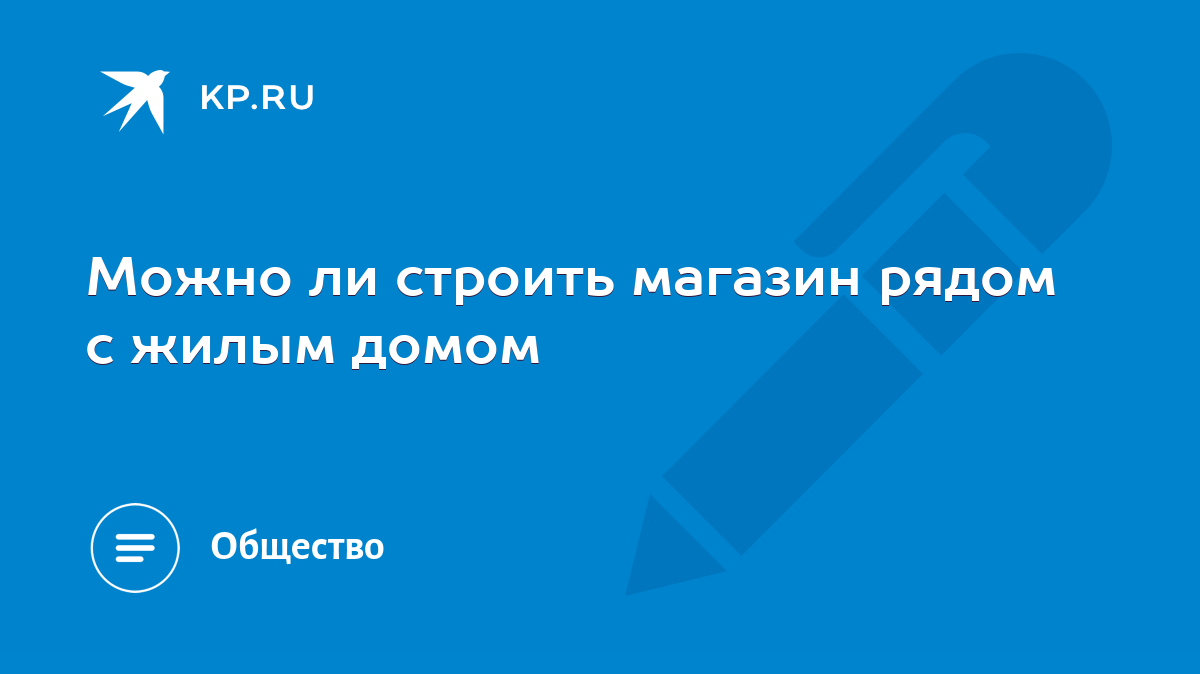 Можно ли строить магазин рядом с жилым домом - KP.RU