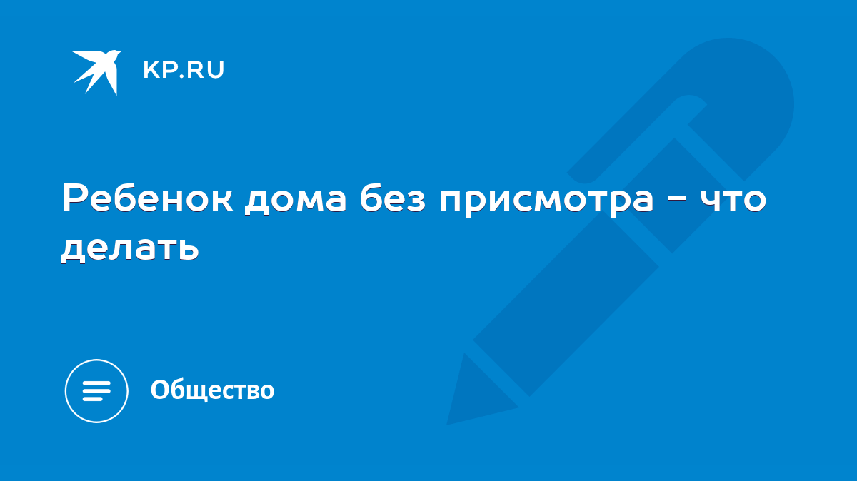 Ребенок дома без присмотра - что делать - KP.RU