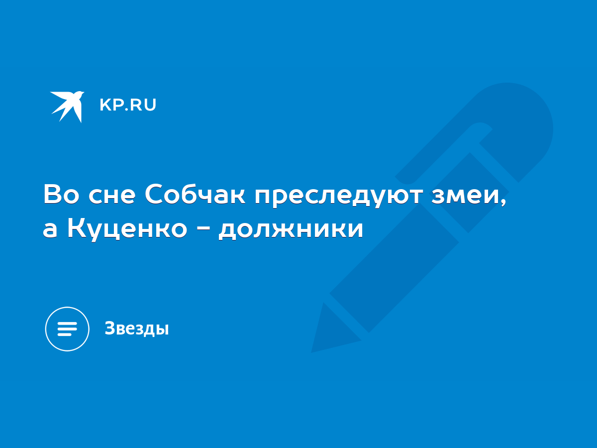 Во сне Собчак преследуют змеи, а Куценко - должники - KP.RU