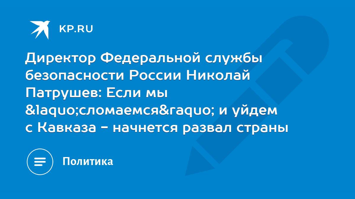 Директор Федеральной службы безопасности России Николай Патрушев: Если мы  «сломаемся» и уйдем с Кавказа - начнется развал страны - KP.RU