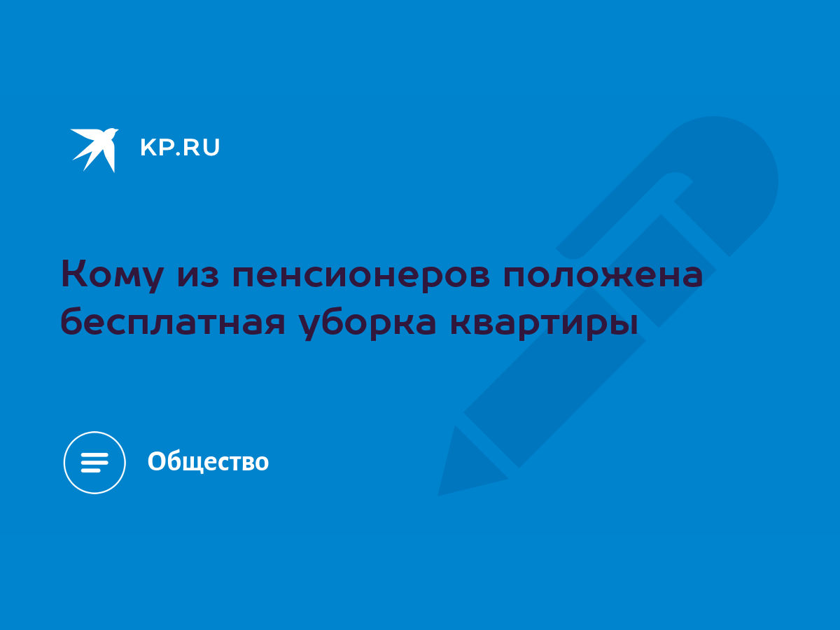 Кому из пенсионеров положена бесплатная уборка квартиры - KP.RU