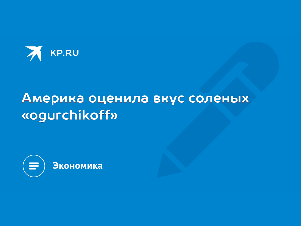 Америка оценила вкус соленых «ogurchikoff» - KP.RU