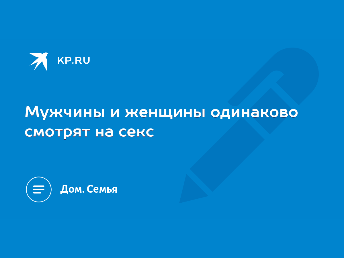 Мужчины и женщины одинаково смотрят на секс - KP.RU