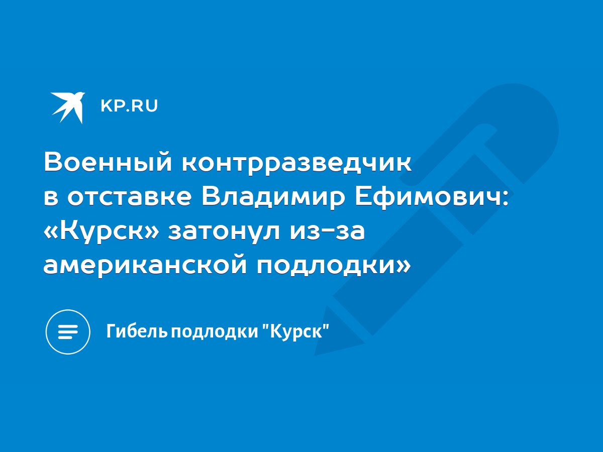 Военный контрразведчик в отставке Владимир Ефимович: «Курск» затонул из-за  американской подлодки» - KP.RU