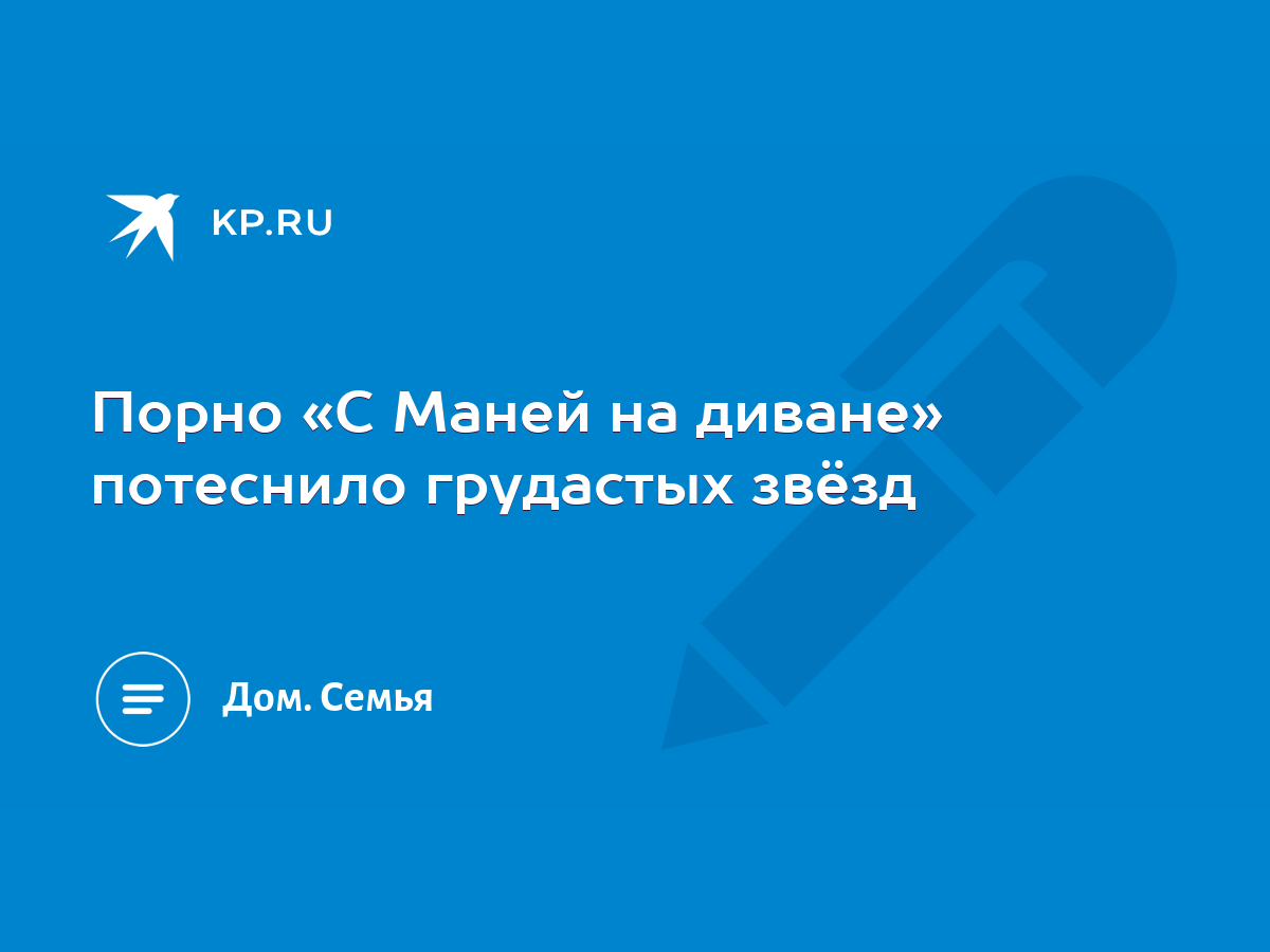 Порно «С Маней на диване» потеснило грудастых звёзд - KP.RU