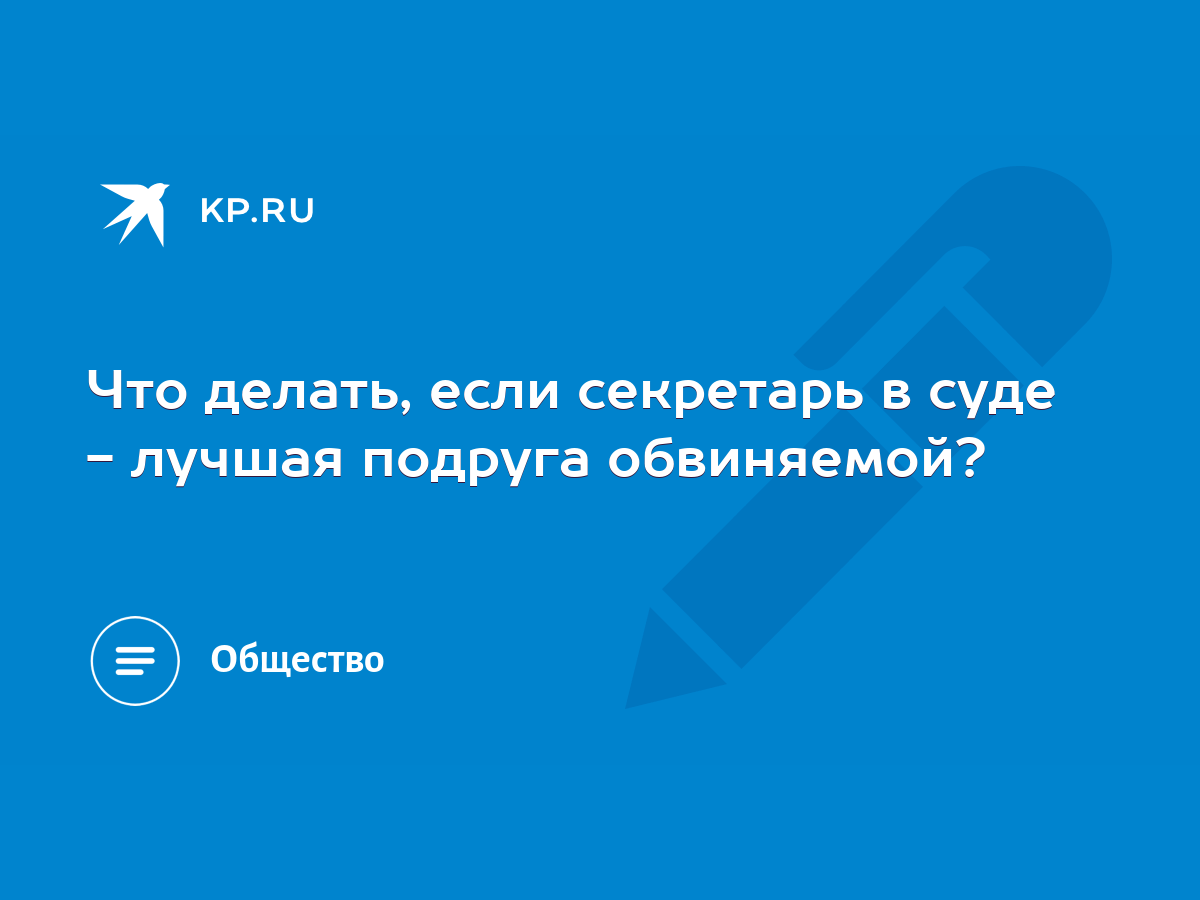 Что делать, если секретарь в суде - лучшая подруга обвиняемой? - KP.RU