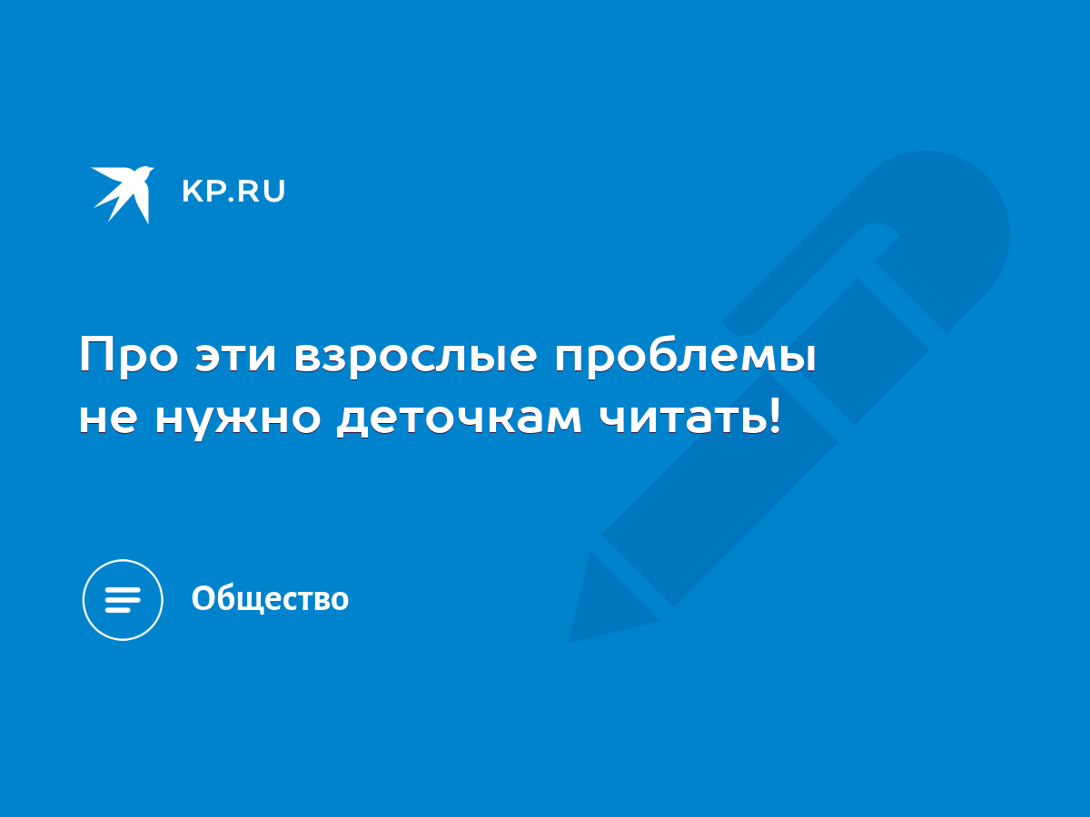 Про эти взрослые проблемы не нужно деточкам читать! - KP.RU