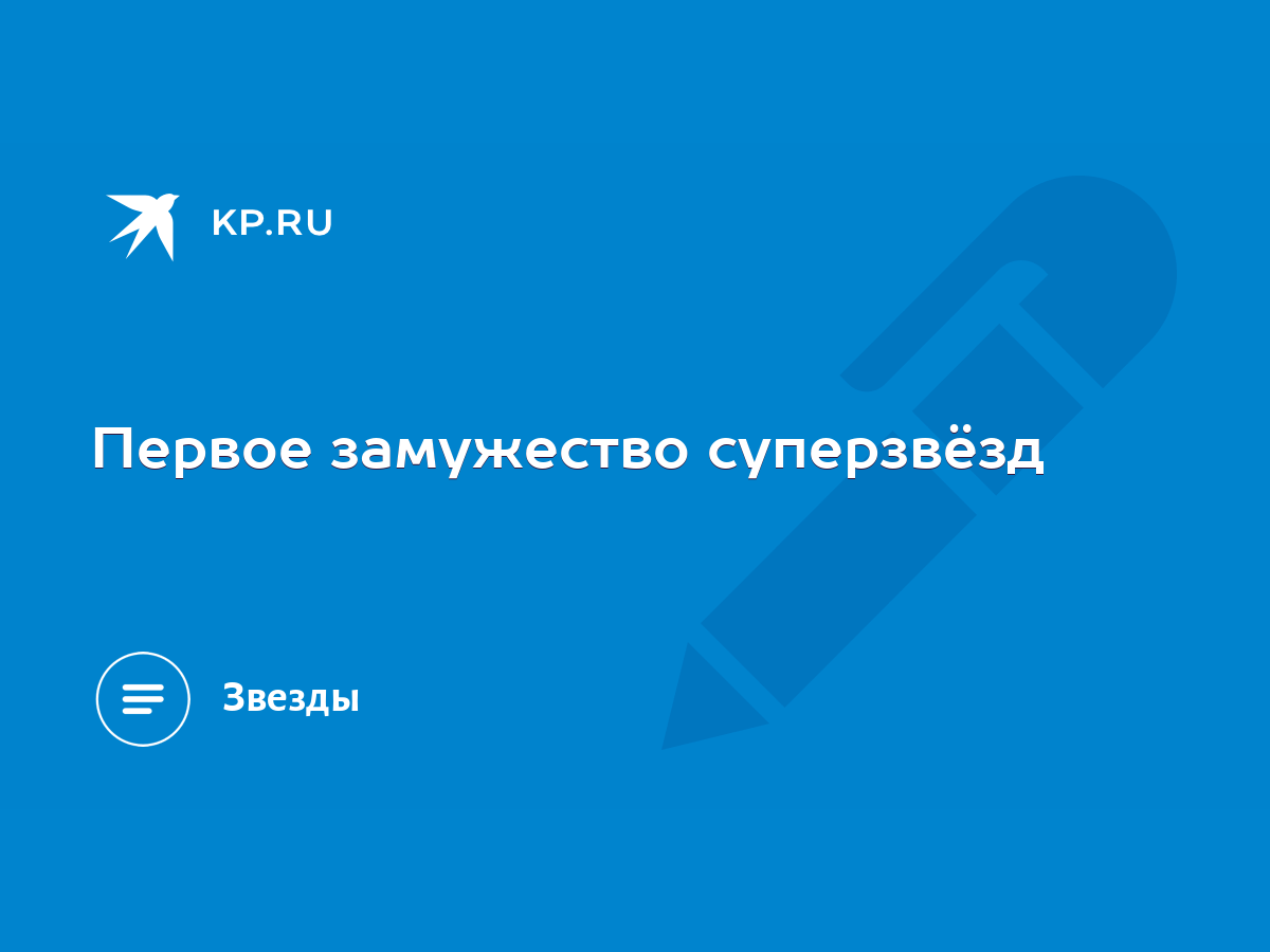 Первое замужество суперзвёзд - KP.RU