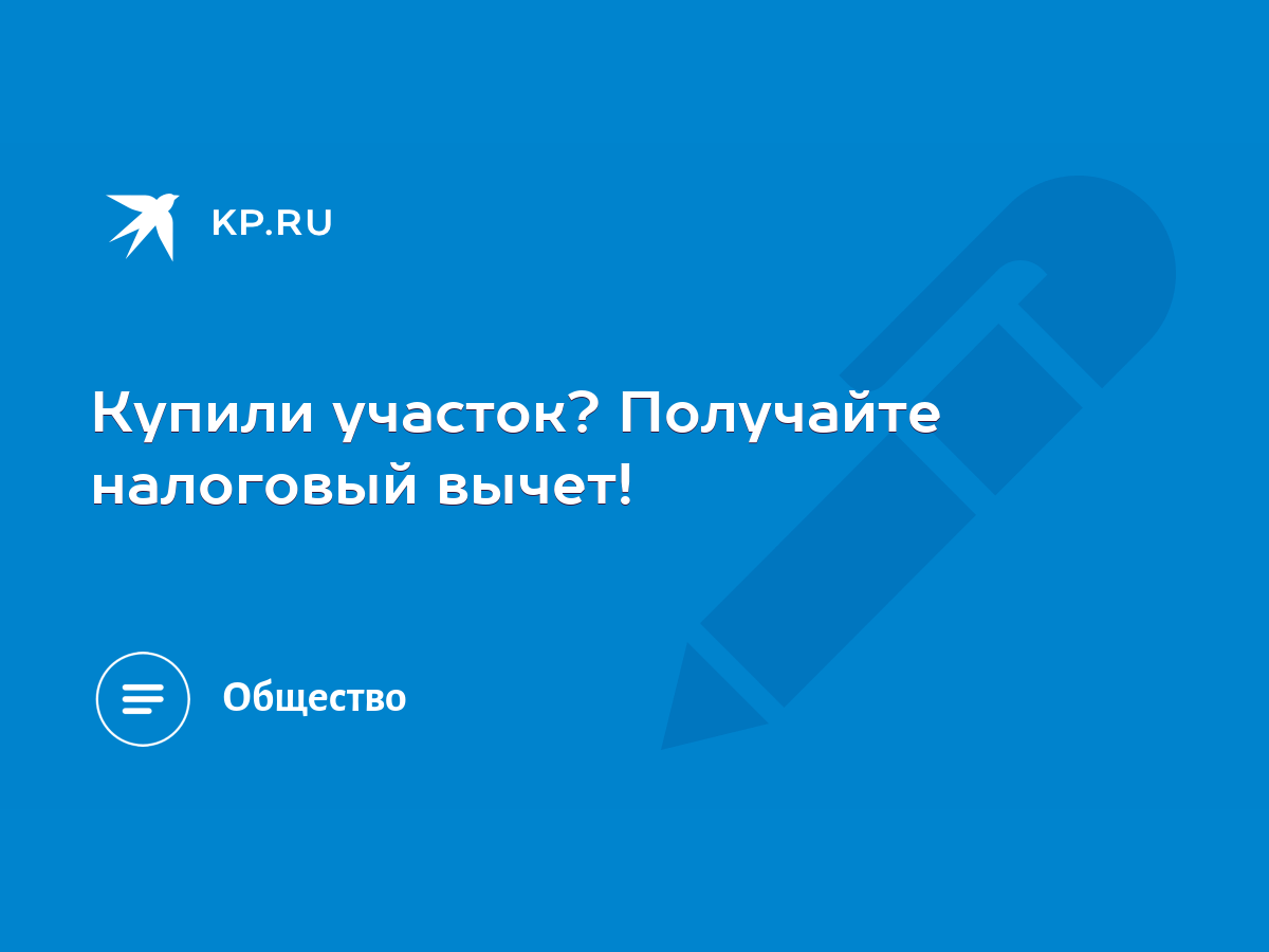 Купили участок? Получайте налоговый вычет! - KP.RU