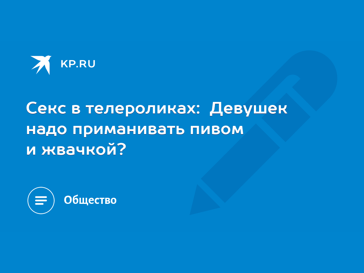 Секс в телероликах: Девушек надо приманивать пивом и жвачкой? - KP.RU