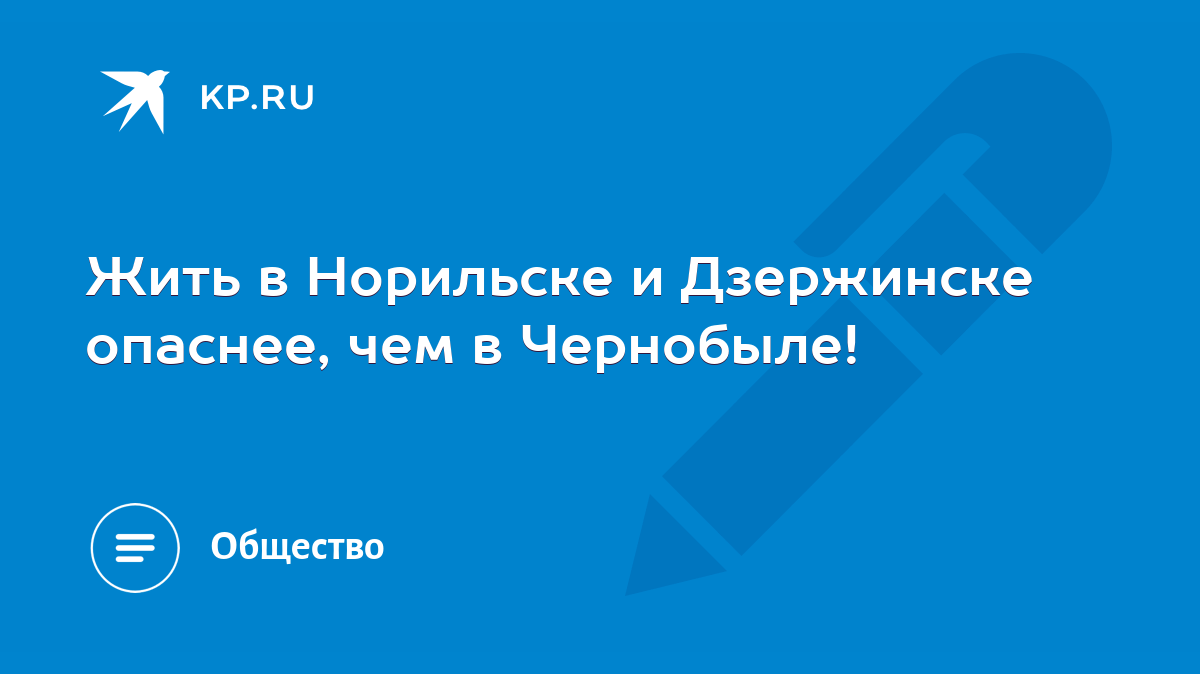 Жить в Норильске и Дзержинске опаснее, чем в Чернобыле! - KP.RU