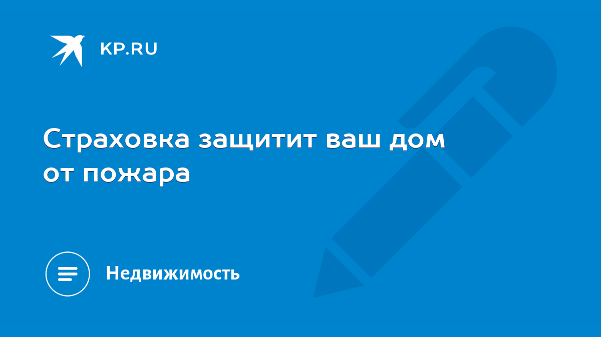 Страховка защитит ваш дом от пожара - KP.RU