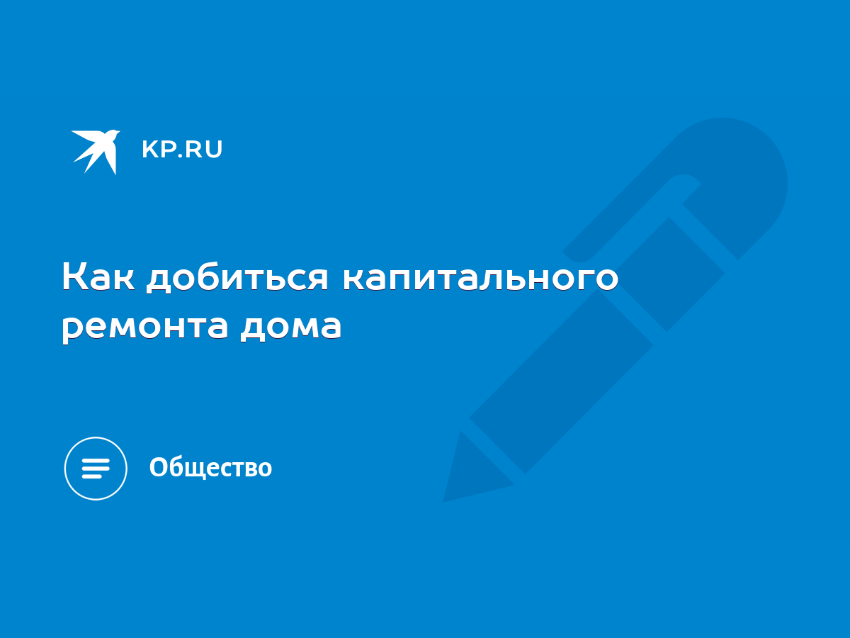 Как добиться капитального ремонта дома - KP.RU