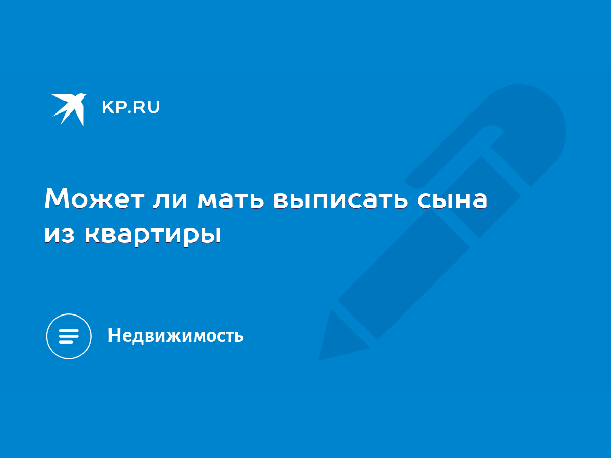 Может ли мать выписать сына из квартиры - KP.RU