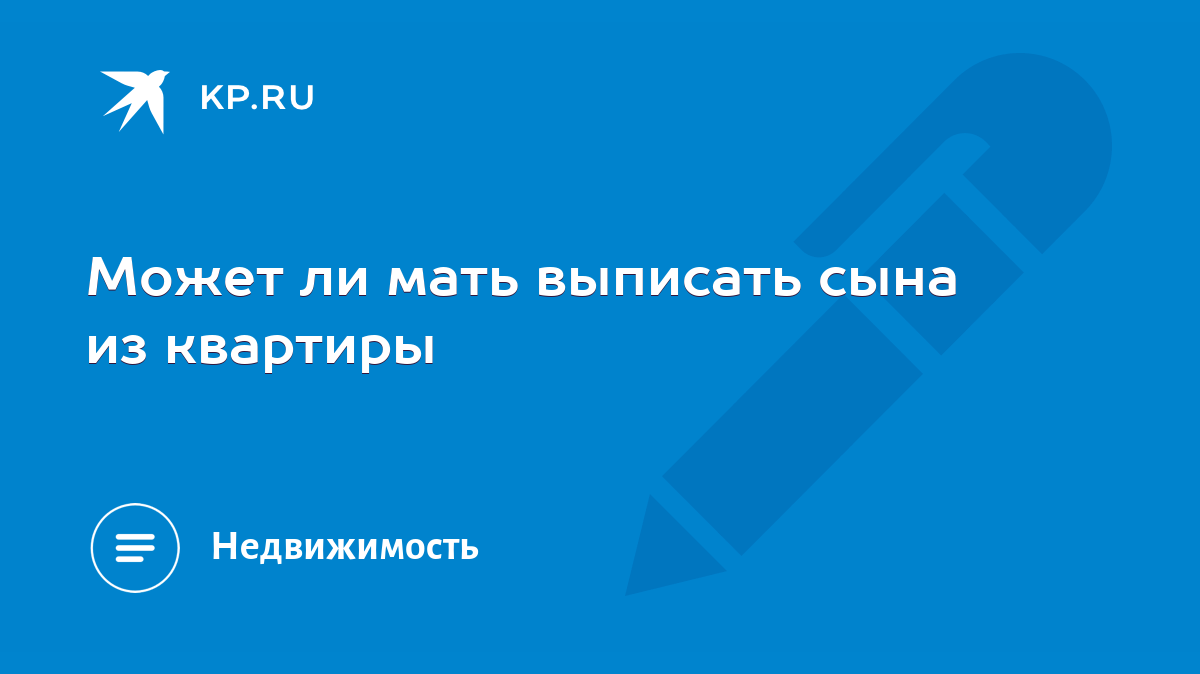 Может ли мать выписать сына из квартиры - KP.RU