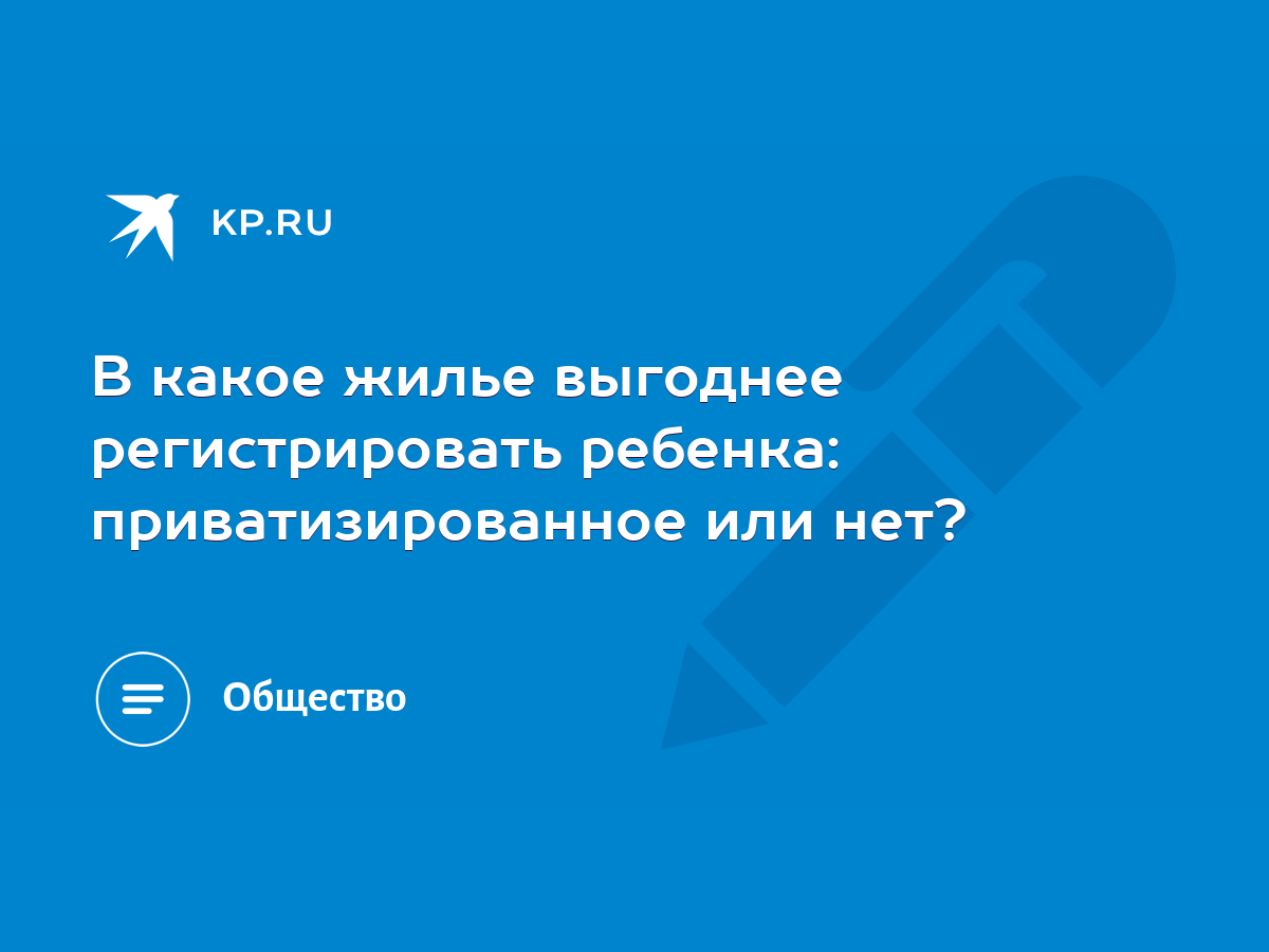 В какое жилье выгоднее регистрировать ребенка: приватизированное или нет? -  KP.RU