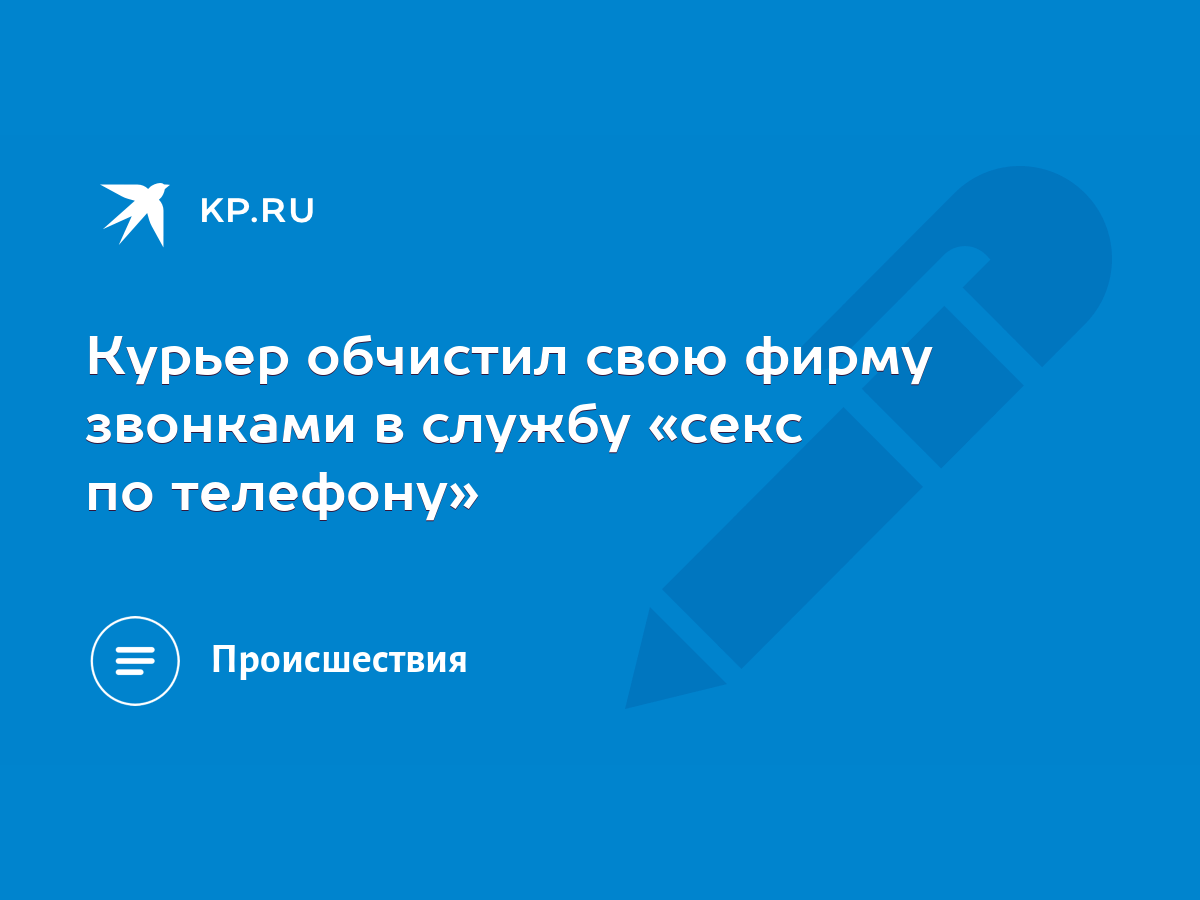 Курьер обчистил свою фирму звонками в службу «секс по телефону» - KP.RU