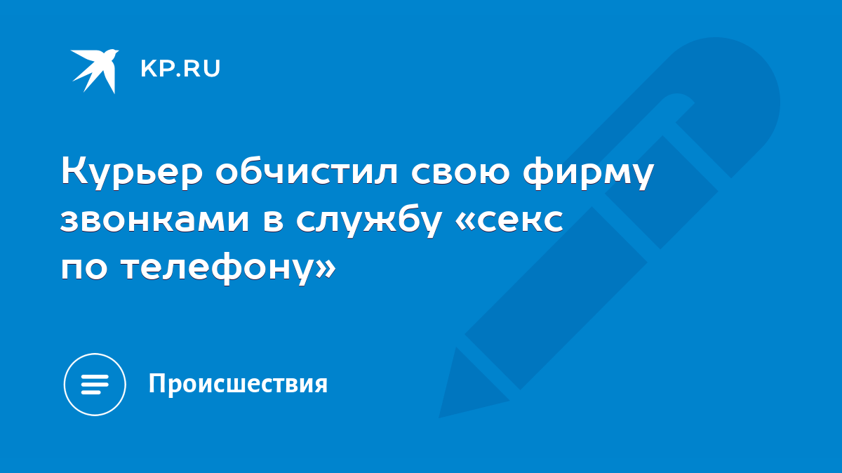 Курьер обчистил свою фирму звонками в службу «секс по телефону» - KP.RU