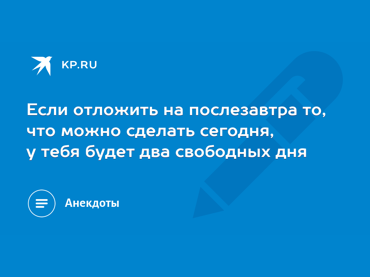 Если отложить на послезавтра то, что можно сделать сегодня, у тебя будет  два свободных дня - KP.RU