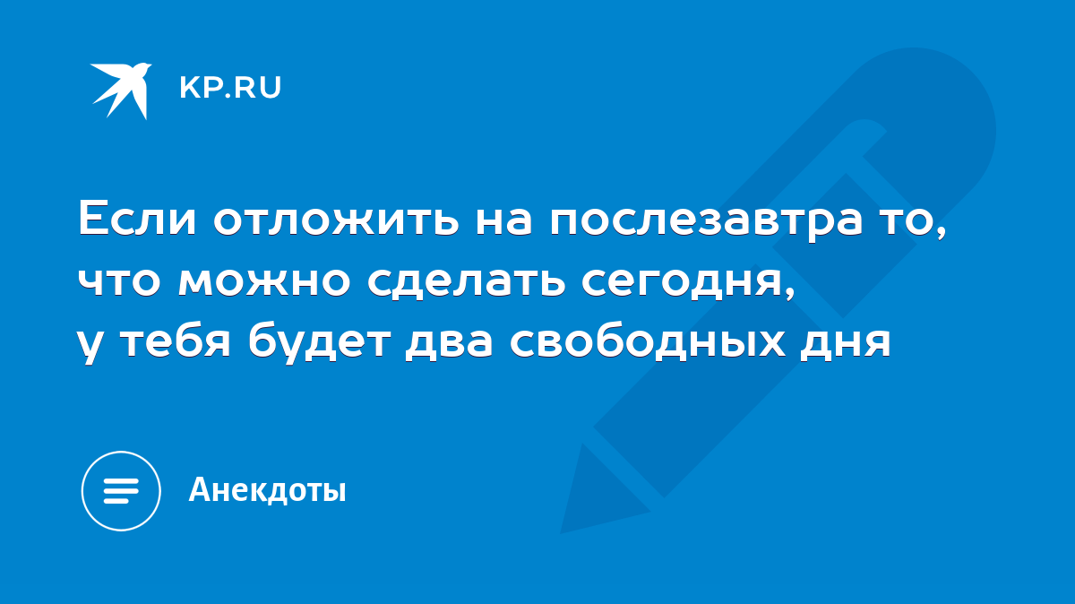 Если отложить на послезавтра то, что можно сделать сегодня, у тебя будет  два свободных дня - KP.RU