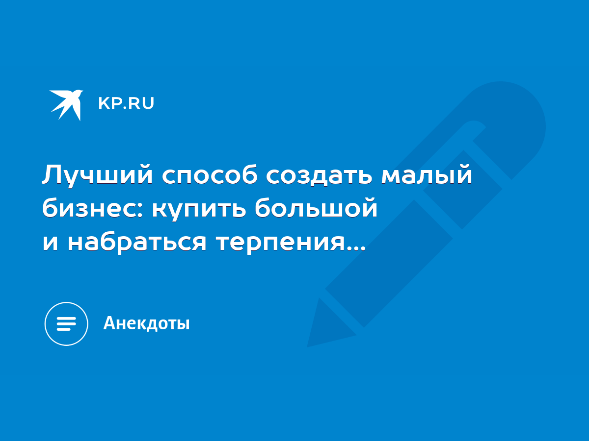 Лучший способ создать малый бизнес: купить большой и набраться терпения...  - KP.RU