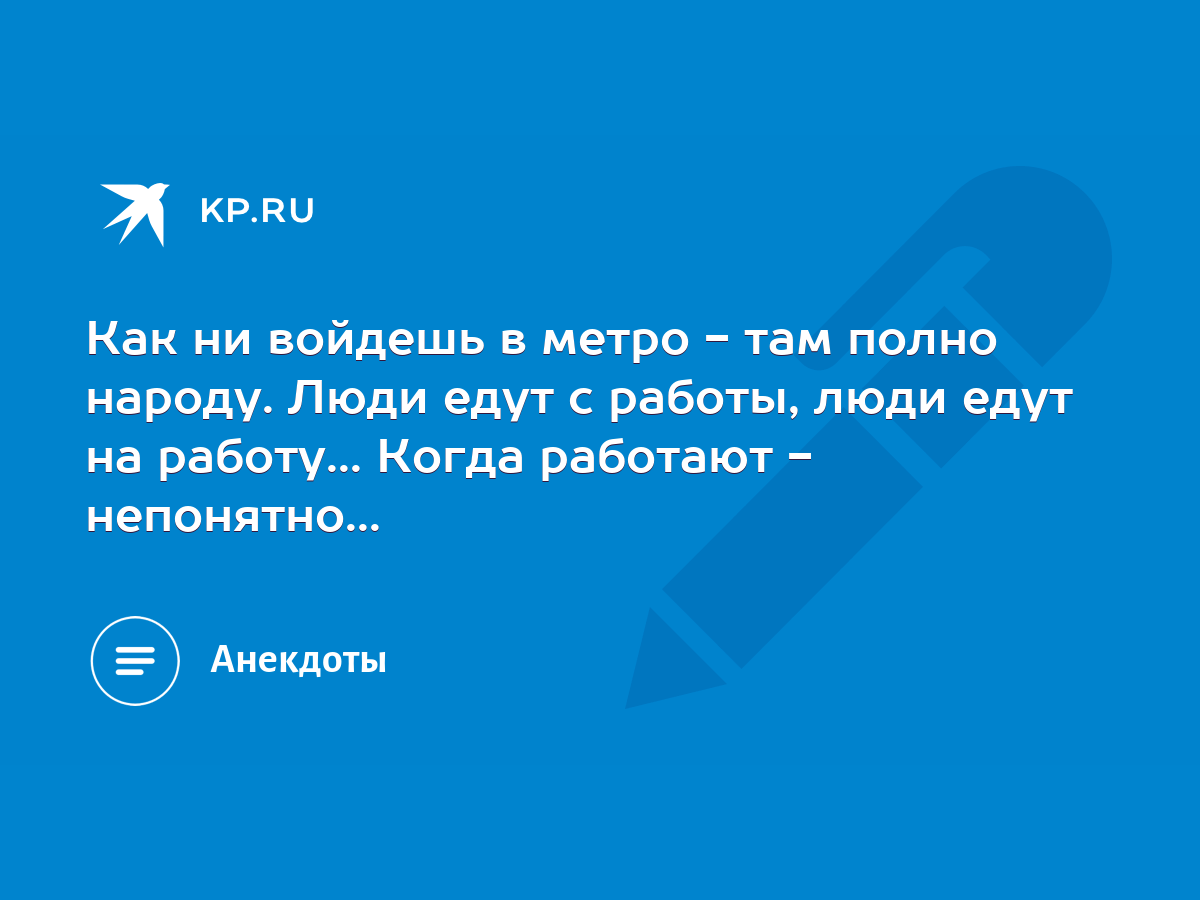 Как ни войдешь в метро - там полно народу. Люди едут с работы, люди едут на  работу... Когда работают - непонятно... - KP.RU