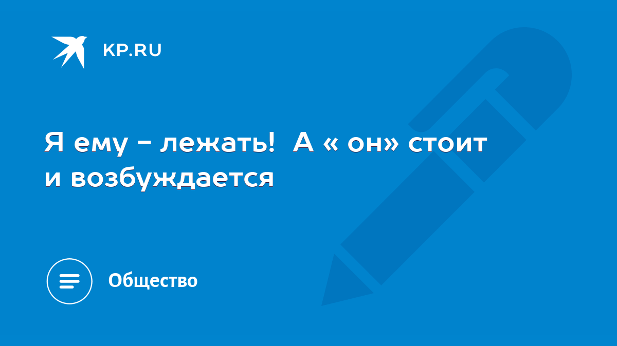 Я ему - лежать! А « он» стоит и возбуждается - KP.RU