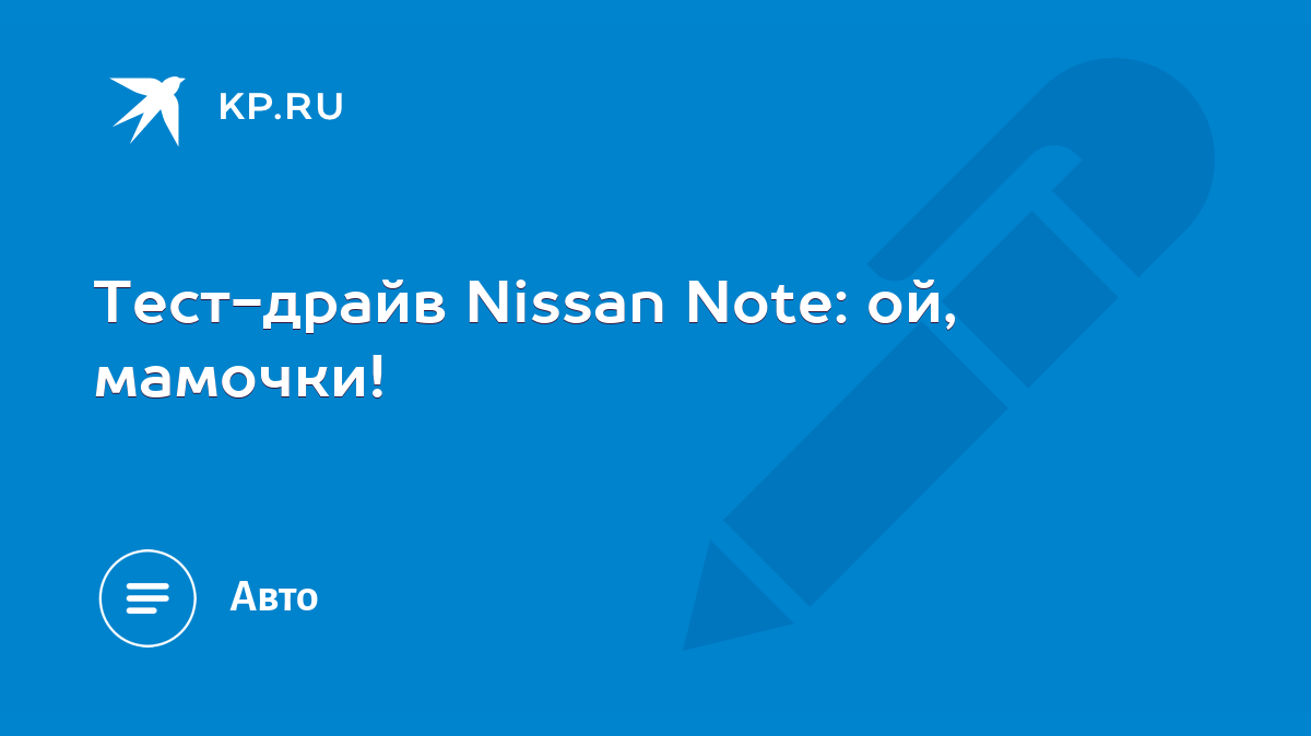 Тест-драйв Nissan Note: ой, мамочки! - KP.RU