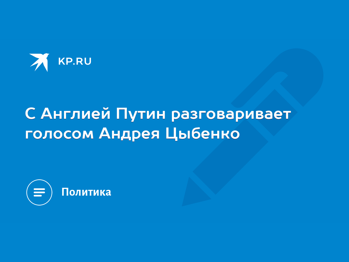 С Англией Путин разговаривает голосом Андрея Цыбенко - KP.RU