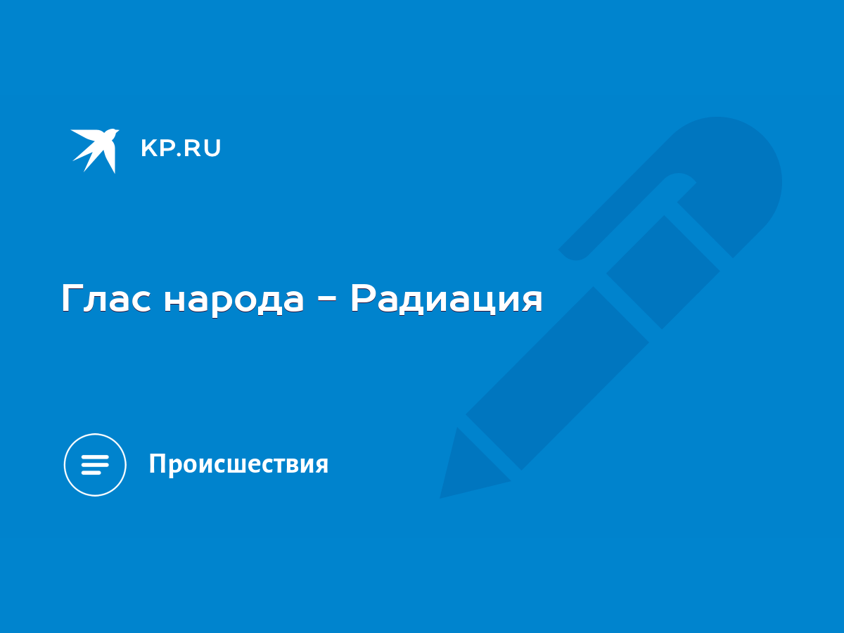 Глас народа - Радиация - KP.RU