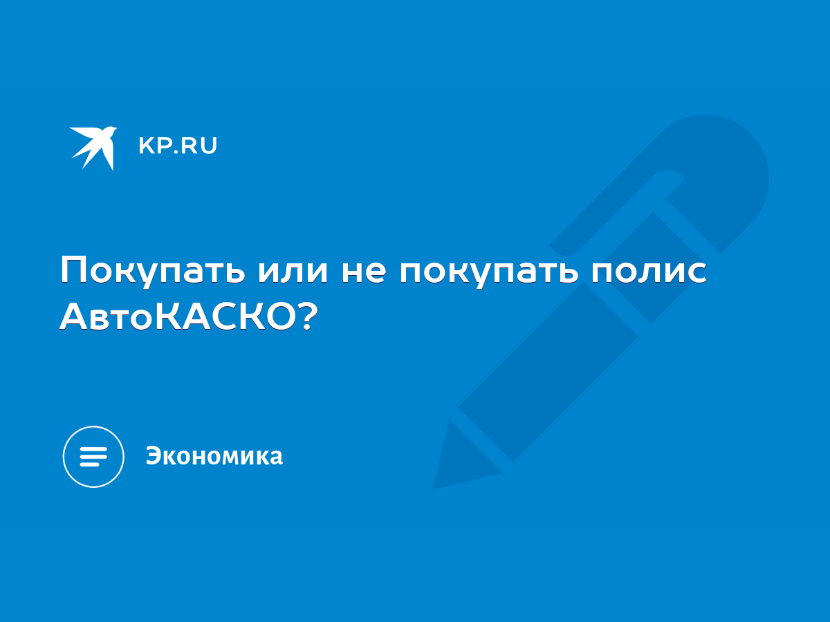 Покупать или не покупать полис АвтоКАСКО? - KP.RU