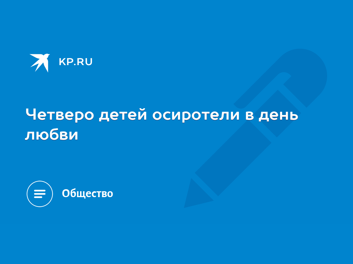 Четверо детей осиротели в день любви - KP.RU