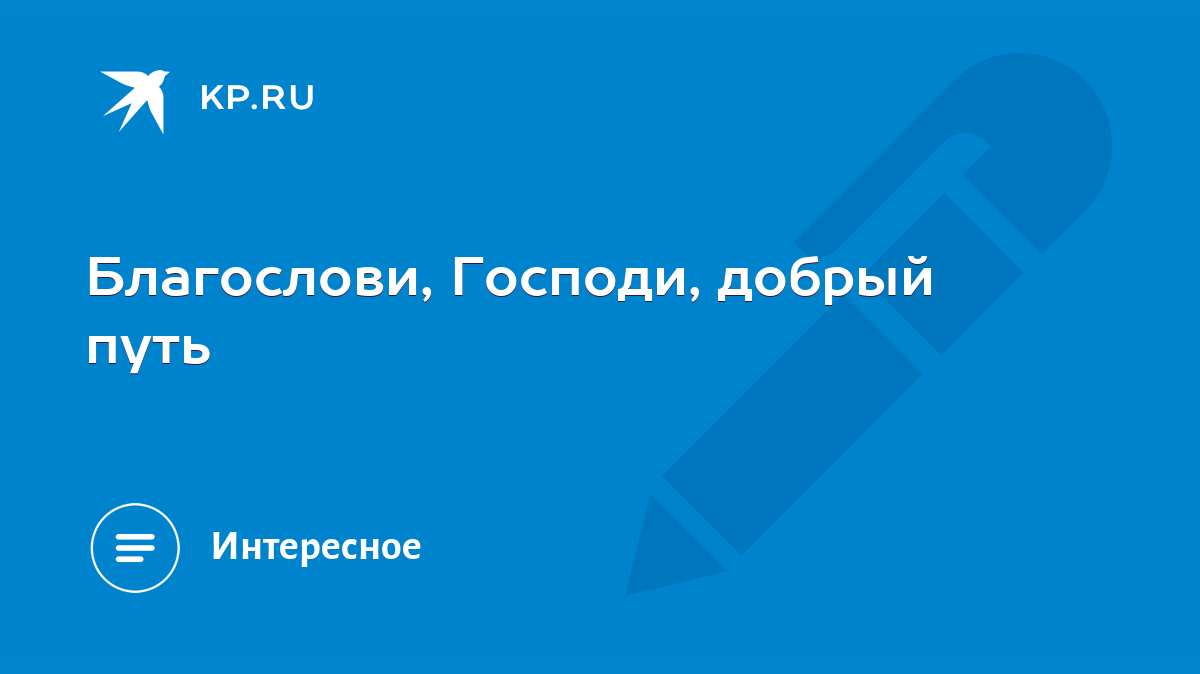 Благослови, Господи, добрый путь - KP.RU