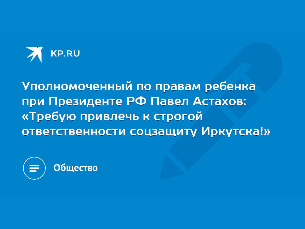 Уполномоченный по правам ребенка при Президенте РФ Павел Астахов: «Требую  привлечь к строгой ответственности соцзащиту Иркутска!» - KP.RU