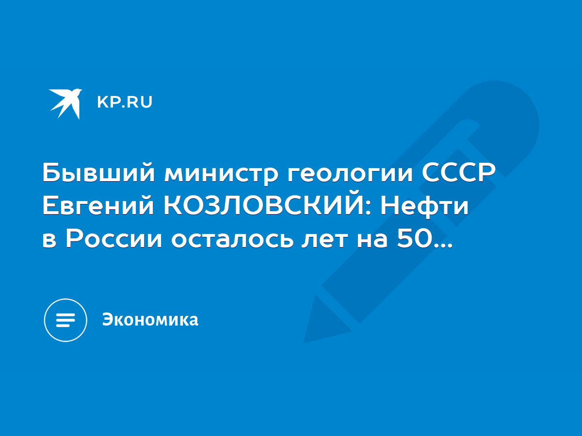 Бывший министр геологии СССР Евгений КОЗЛОВСКИЙ: Нефти в России осталось  лет на 50... - KP.RU