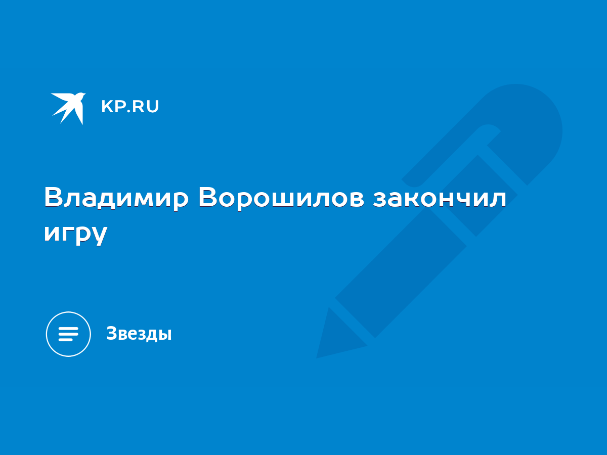 Владимир Ворошилов закончил игру - KP.RU