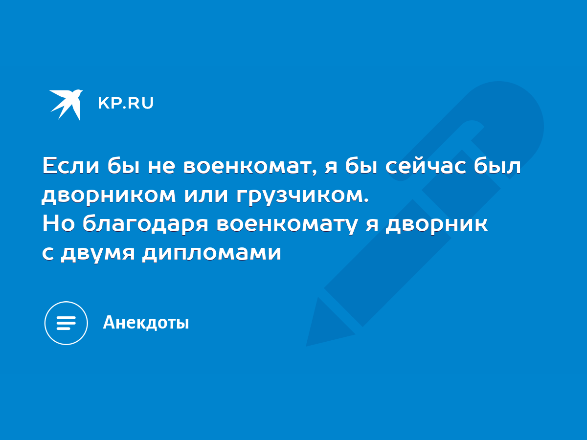 Если бы не военкомат, я бы сейчас был дворником или грузчиком. Но благодаря  военкомату я дворник с двумя дипломами - KP.RU