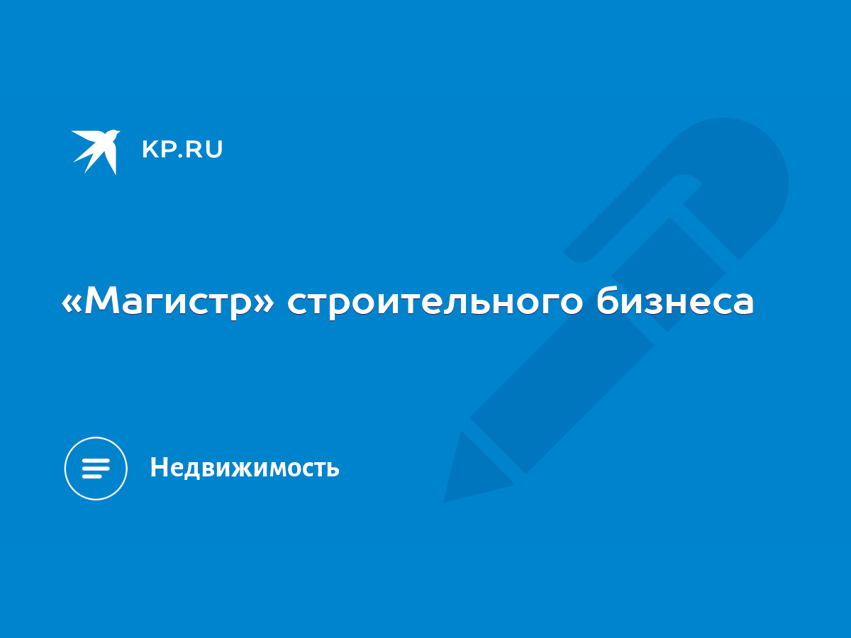 Магистр» строительного бизнеса - KP.RU