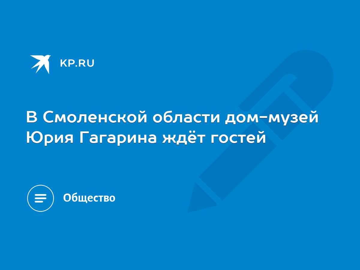 В Смоленской области дом-музей Юрия Гагарина ждёт гостей - KP.RU