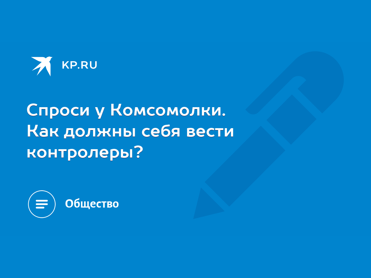 Спроси у Комсомолки. Как должны себя вести контролеры? - KP.RU