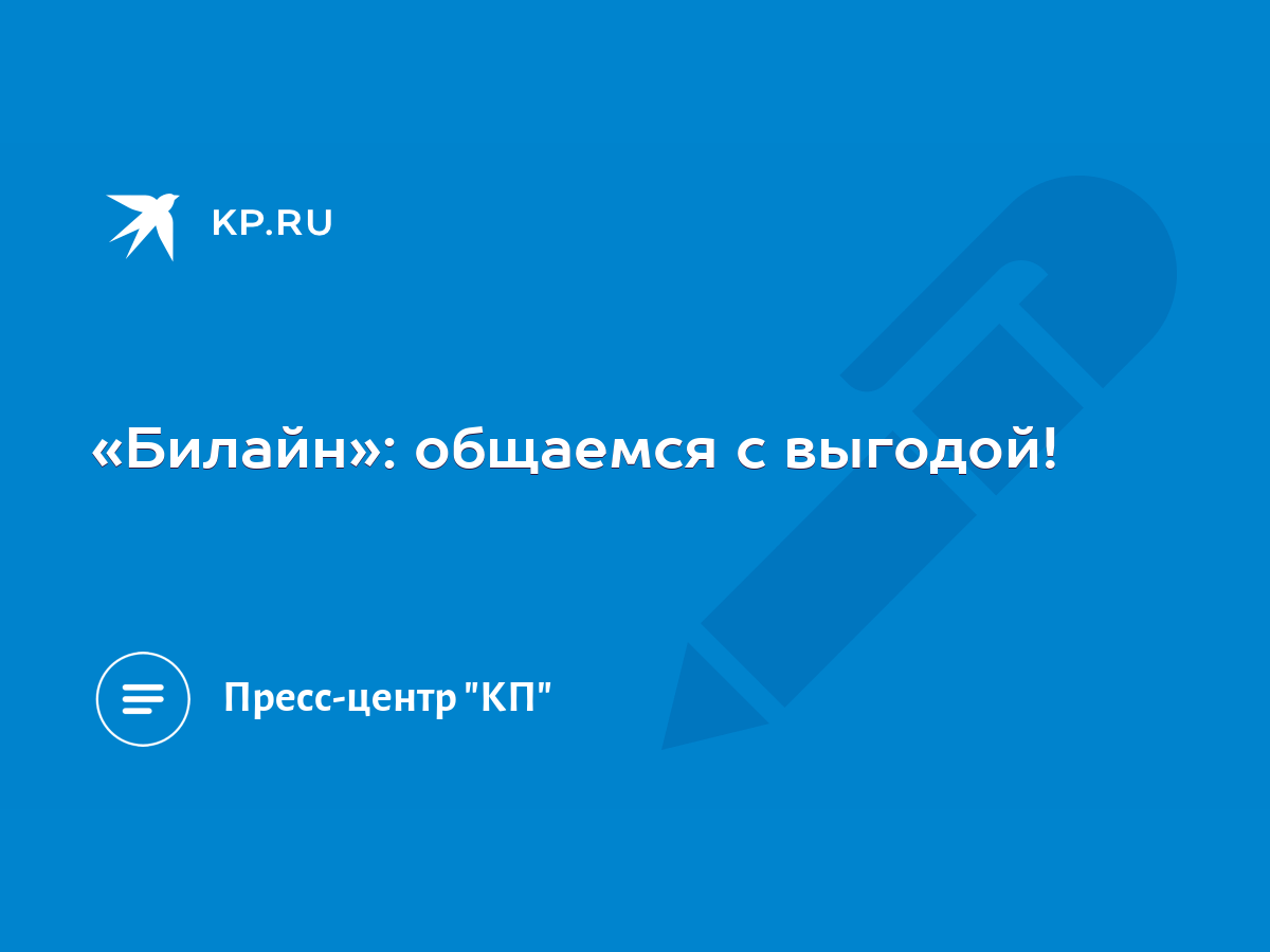 Билайн»: общаемся с выгодой! - KP.RU