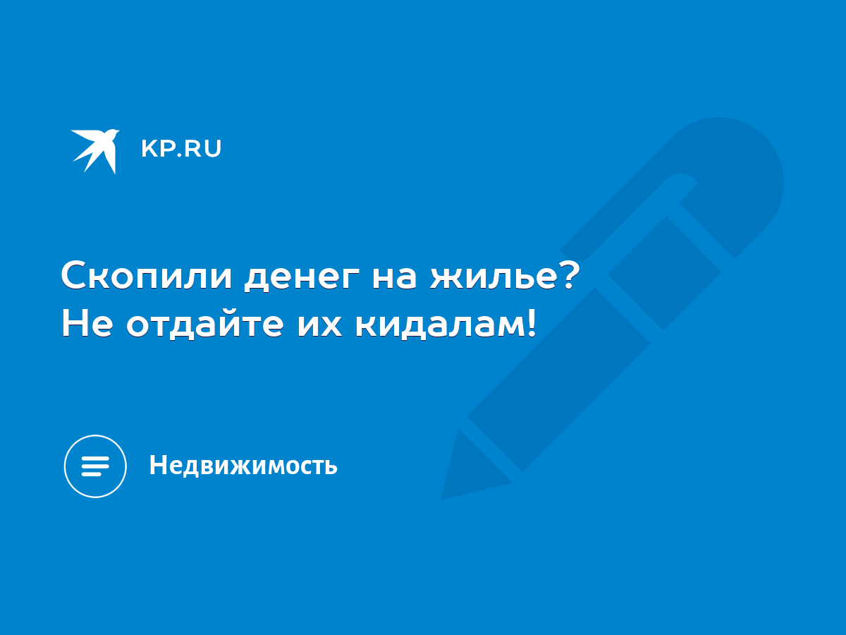 Скопили денег на жилье? Не отдайте их кидалам! - KP.RU