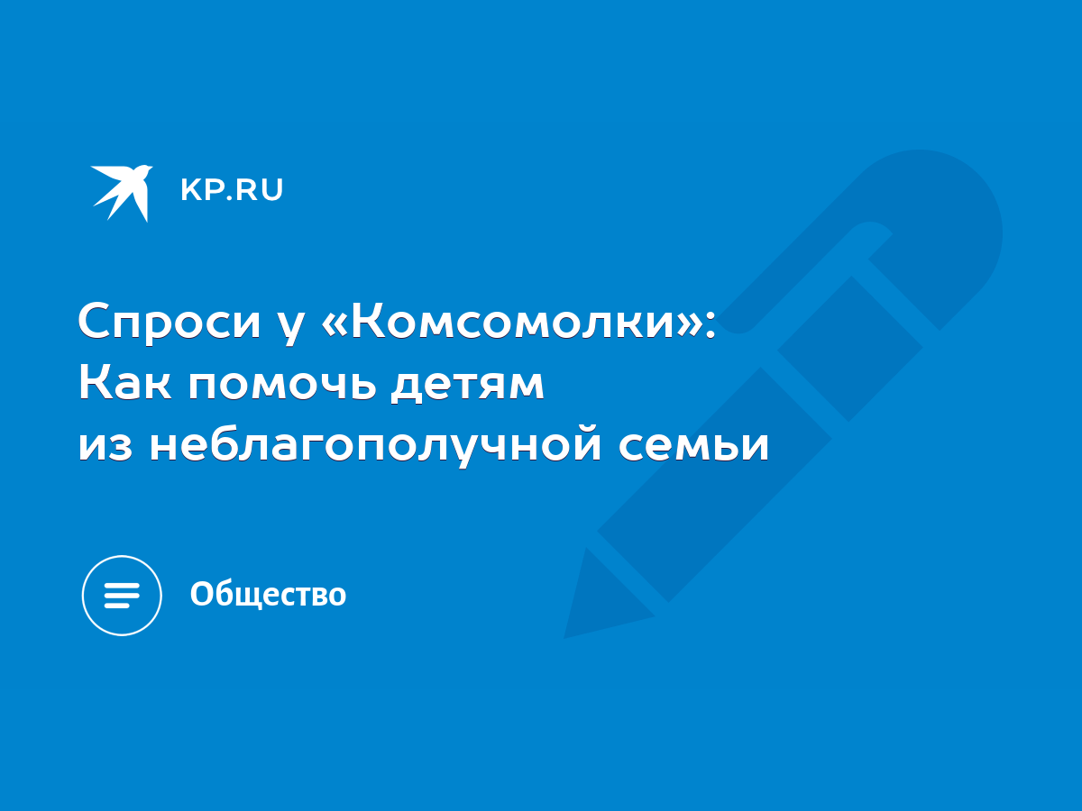 Спроси у «Комсомолки»: Как помочь детям из неблагополучной семьи - KP.RU