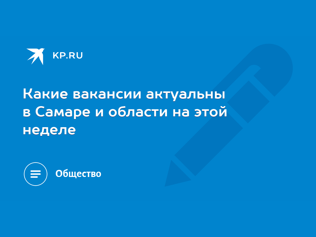 Какие вакансии актуальны в Самаре и области на этой неделе - KP.RU