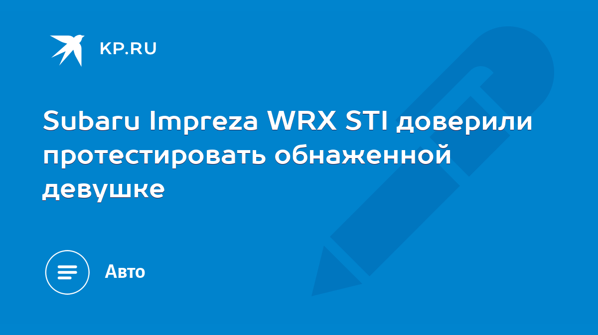 Subaru Impreza WRX STI доверили протестировать обнаженной девушке - KP.RU