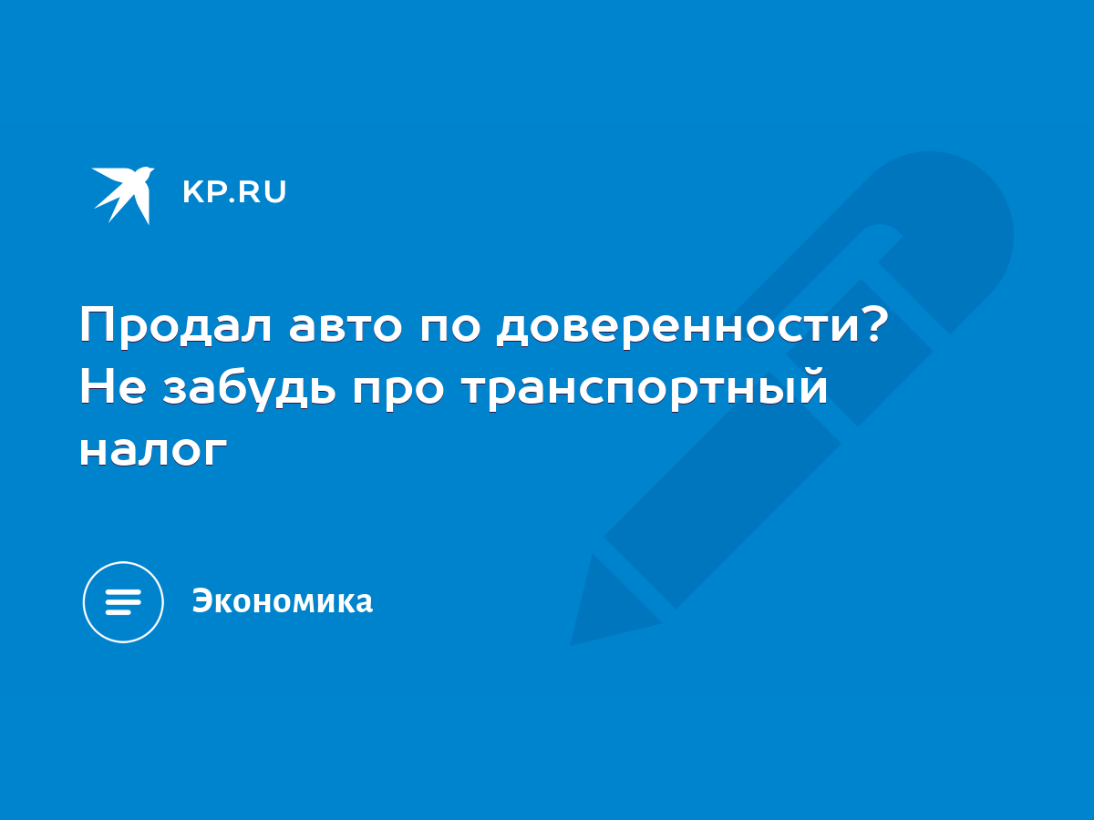 Продал авто по доверенности? Не забудь про транспортный налог - KP.RU