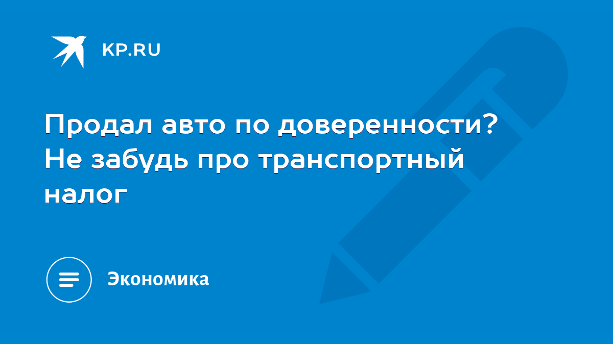 Продал авто по доверенности? Не забудь про транспортный налог - KP.RU