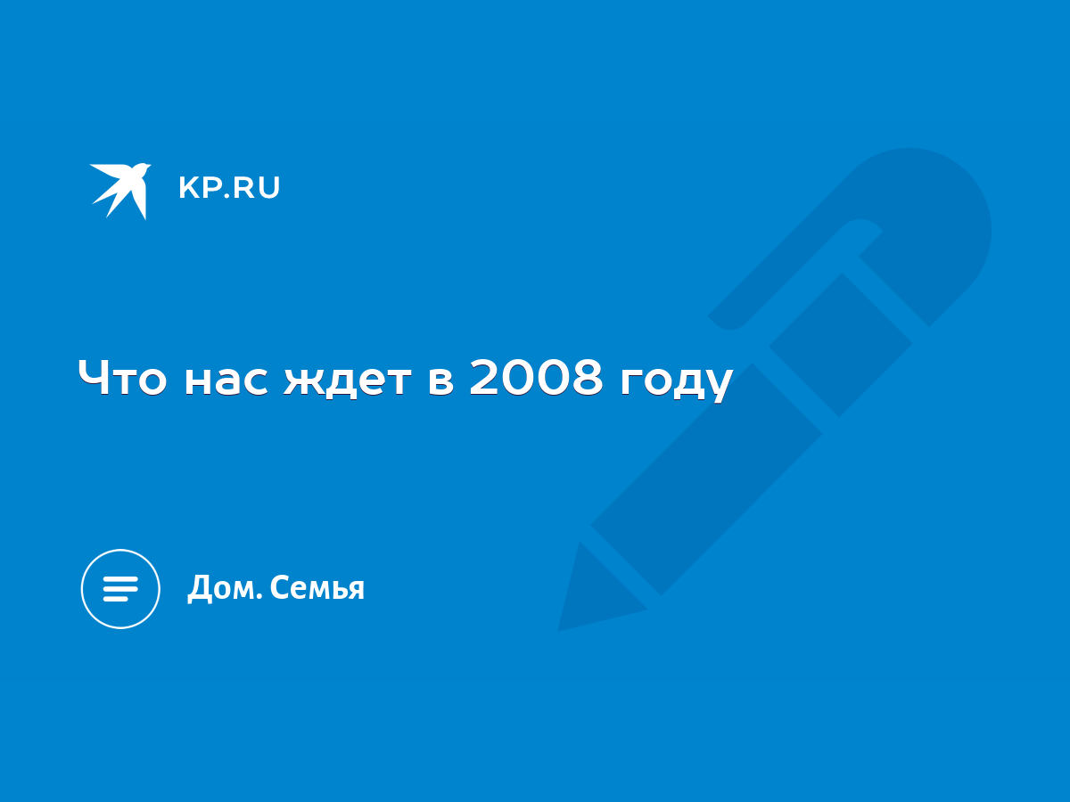 Что нас ждет в 2008 году - KP.RU